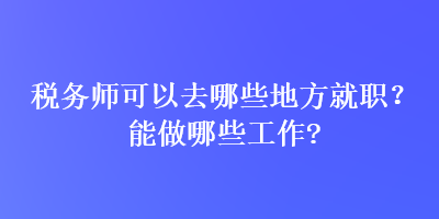 稅務(wù)師可以去哪些地方就職？能做哪些工作？