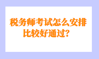 稅務(wù)師考試怎么安排比較好通過