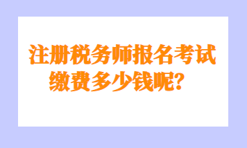 注冊稅務(wù)師報名考試?yán)U費多少錢