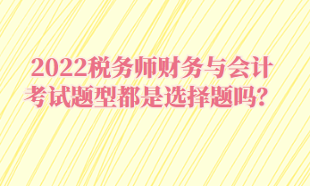 2022稅務(wù)師財(cái)務(wù)與會(huì)計(jì)考試題型都是選擇題嗎？