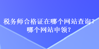 稅務(wù)師合格證在哪個(gè)網(wǎng)站查詢？哪個(gè)網(wǎng)站申領(lǐng)？