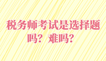 稅務(wù)師考試是選擇題嗎？難嗎？