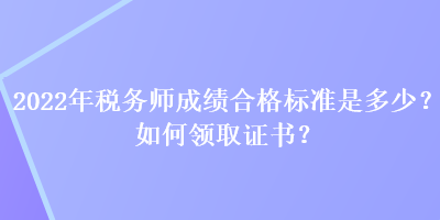 2022年稅務師成績合格標準是多少？如何領(lǐng)取證書？