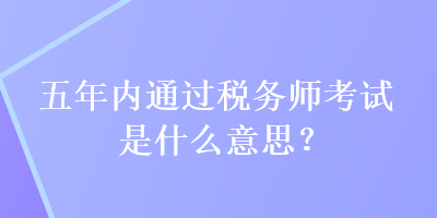 五年內通過稅務師考試是什么意思？