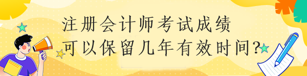 注冊(cè)會(huì)計(jì)師考試成績(jī)可以保留幾年有效時(shí)間？