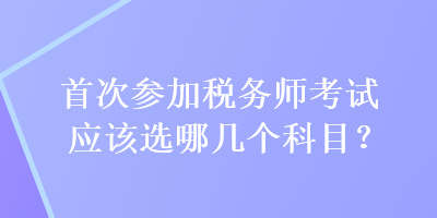 首次參加稅務(wù)師考試應(yīng)該選哪幾個(gè)科目？