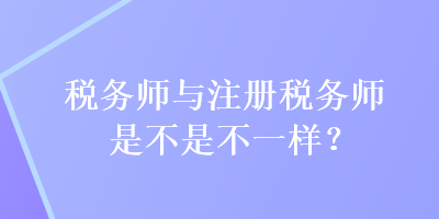 稅務(wù)師與注冊稅務(wù)師是不是不一樣？