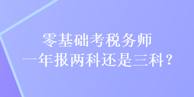 零基礎(chǔ)考稅務(wù)師一年報兩科還是三科？