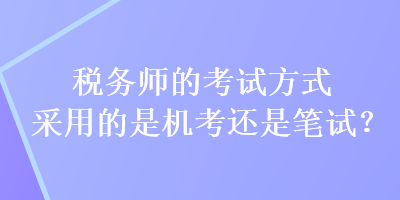 稅務(wù)師的考試方式采用的是機(jī)考還是筆試？