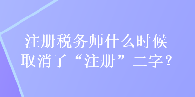 注冊(cè)稅務(wù)師什么時(shí)候取消了“注冊(cè)”二字？