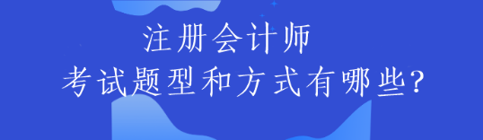 注冊會計師的考試題型和方式有哪些？