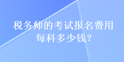 稅務(wù)師的考試報(bào)名費(fèi)用每科多少錢？