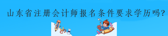 山東省注冊會計師報名條件要求學(xué)歷嗎？