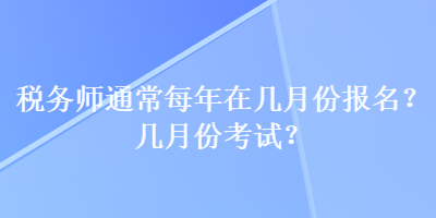 稅務(wù)師通常每年在幾月份報名？幾月份考試？