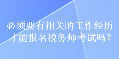 必須要有相關(guān)的工作經(jīng)歷才能報名稅務(wù)師考試嗎？