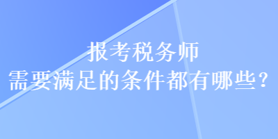 報考稅務(wù)師需要滿足的條件都有哪些？