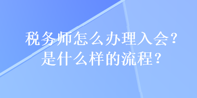 稅務(wù)師怎么辦理入會(huì)？是什么樣的流程？