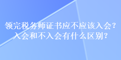 領(lǐng)完稅務(wù)師證書應(yīng)不應(yīng)該入會？入會和不入會有什么區(qū)別？