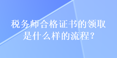 稅務(wù)師合格證書(shū)的領(lǐng)取是什么樣的流程？