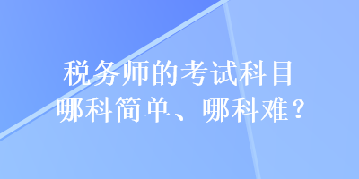 稅務(wù)師的考試科目哪科簡(jiǎn)單、哪科難？