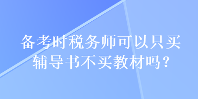 備考時稅務(wù)師可以只買輔導(dǎo)書不買教材嗎？