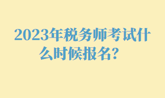 2023年稅務(wù)師考試什么時(shí)候報(bào)名？