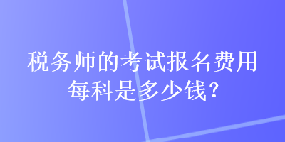 稅務(wù)師的考試報名費(fèi)用每科是多少錢？