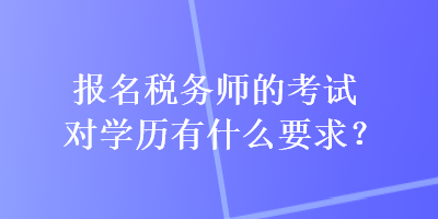 報(bào)名稅務(wù)師的考試對(duì)學(xué)歷有什么要求？