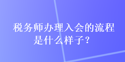 稅務(wù)師辦理入會的流程是什么樣子？