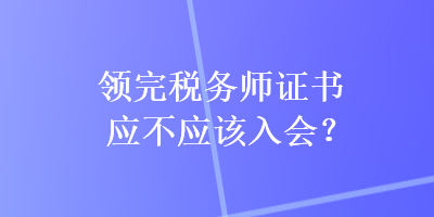 領(lǐng)完稅務(wù)師證書應(yīng)不應(yīng)該入會(huì)？