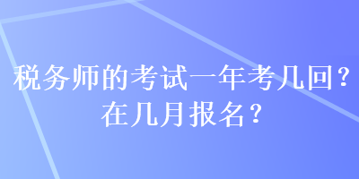 稅務(wù)師的考試一年考幾回？在幾月報(bào)名？