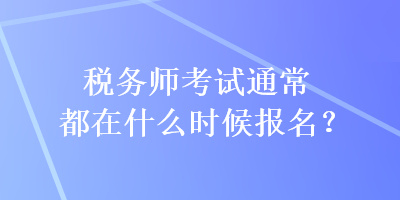 稅務(wù)師考試通常都在什么時候報名？