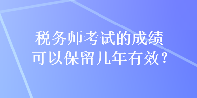 稅務師考試的成績可以保留幾年有效？