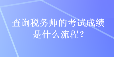 查詢稅務(wù)師的考試成績是什么流程？