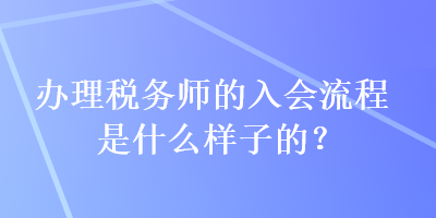 辦理稅務(wù)師的入會流程是什么樣子的？