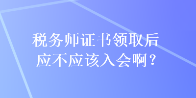 稅務(wù)師證書領(lǐng)取后應(yīng)不應(yīng)該入會??？