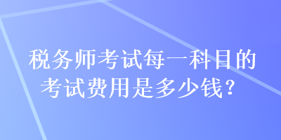 稅務師考試每一科目的考試費用是多少錢？