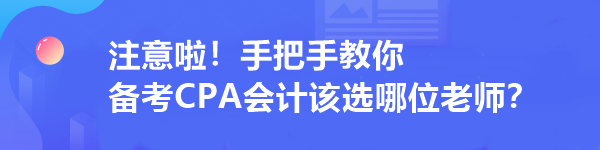 注意啦！手把手教你 備考CPA會(huì)計(jì)該選哪位老師？