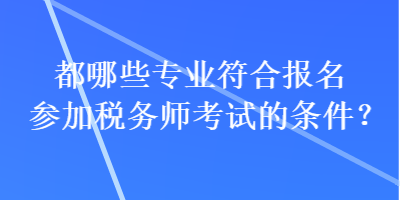 都哪些專業(yè)符合報名參加稅務師考試的條件？