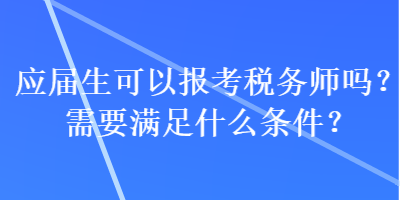 應屆生可以報考稅務師嗎？需要滿足什么條件？