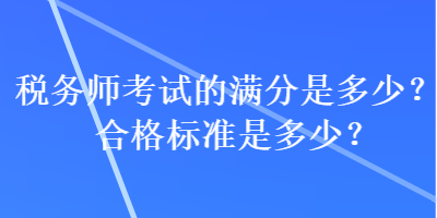 稅務(wù)師考試的滿分是多少？合格標準是多少？