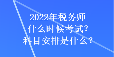 2022年稅務(wù)師什么時(shí)候考試？科目安排是什么？