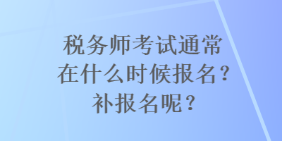 稅務(wù)師考試通常在什么時(shí)候報(bào)名？補(bǔ)報(bào)名呢？