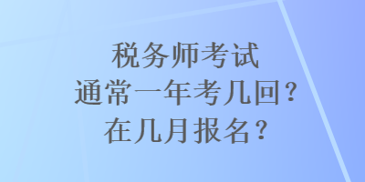 稅務(wù)師考試通常一年考幾回？在幾月報(bào)名？