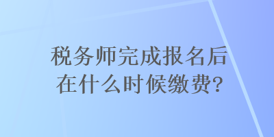 稅務(wù)師完成報名后在什么時候繳費？