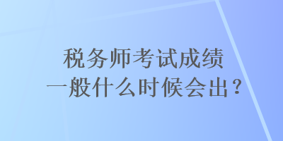 稅務(wù)師考試成績(jī)一般什么時(shí)候會(huì)出？