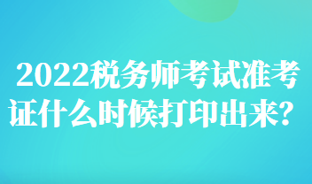 2022稅務(wù)師考試準(zhǔn)考證什么時(shí)候打印出來？