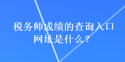 稅務(wù)師成績的查詢?nèi)肟诰W(wǎng)址是什么？