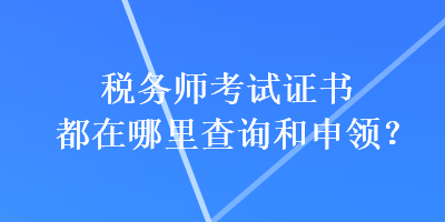 稅務(wù)師考試證書都在哪里查詢和申領(lǐng)？