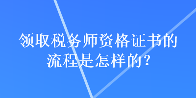 領(lǐng)取稅務(wù)師資格證書的流程是怎樣的？